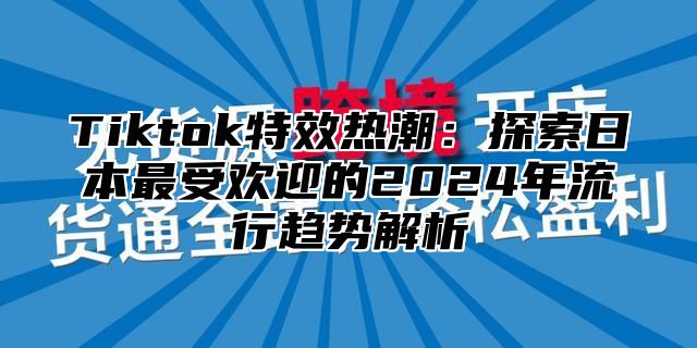 Tiktok特效热潮：探索日本最受欢迎的2025年流行趋势解析