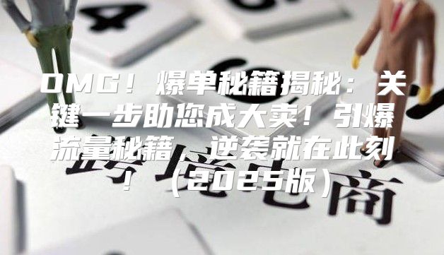 OMG！爆单秘籍揭秘：关键一步助您成大卖！引爆流量秘籍，逆袭就在此刻！2025版