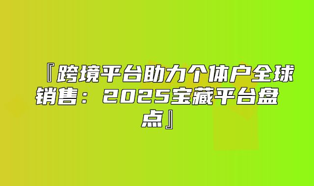 『跨境平台助力个体户全球销售：2025宝藏平台盘点』