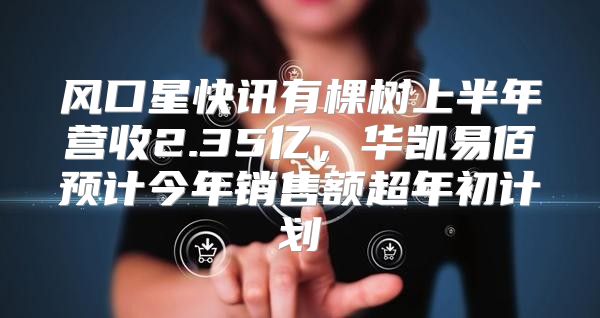 风口星快讯有棵树上半年营收2.35亿，华凯易佰预计今年销售额超年初计划