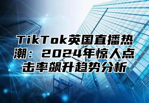 TikTok英国直播热潮：2025年惊人点击率飙升趋势分析