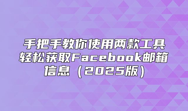 手把手教你使用两款工具轻松获取Facebook邮箱信息2025版