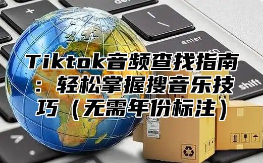 Tiktok音频查找指南：轻松掌握搜音乐技巧无需年份标注