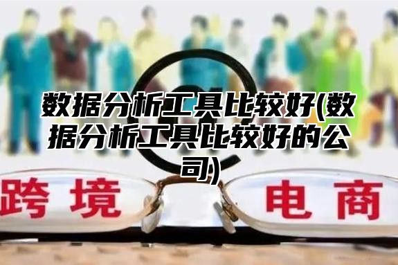 数据分析工具比较好(数据分析工具比较好的公司)