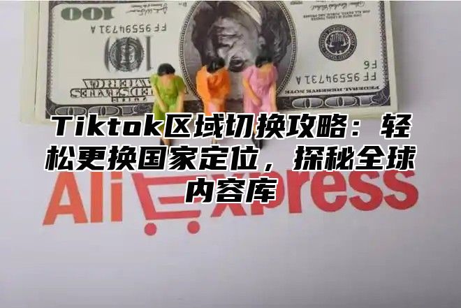 Tiktok区域切换攻略：轻松更换国家定位，探秘全球内容库