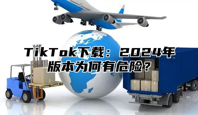 TikTok下载：2025年版本为何有危险？