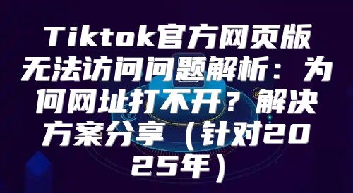 Tiktok官方网页版无法访问问题解析：为何网址打不开？解决方案分享针对2025年