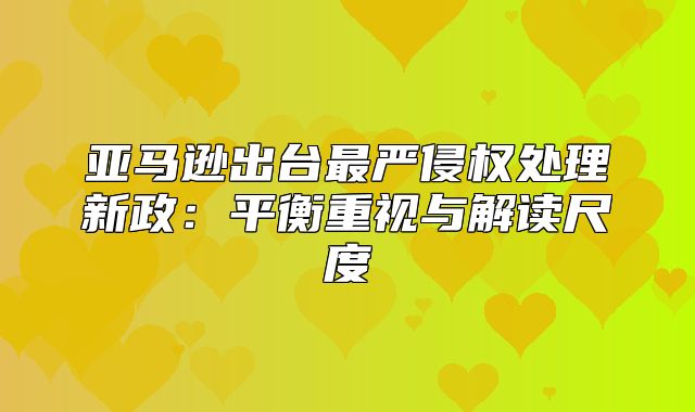 亚马逊出台最严侵权处理新政：平衡重视与解读尺度