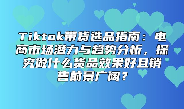 Tiktok带货选品指南：电商市场潜力与趋势分析，探究做什么货品效果好且销售前景广阔？