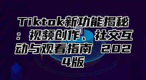 Tiktok新功能揭秘：视频创作、社交互动与观看指南 2025版