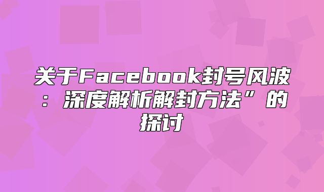 关于Facebook封号风波：深度解析解封方法”的探讨