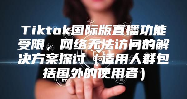 Tiktok国际版直播功能受限，网络无法访问的解决方案探讨适用人群包括国外的使用者