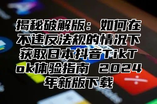 揭秘破解版：如何在不违反法规的情况下获取日本抖音TikTok体验指南 2025年新版下载
