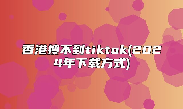 香港搜不到tiktok(2025年下载方式)