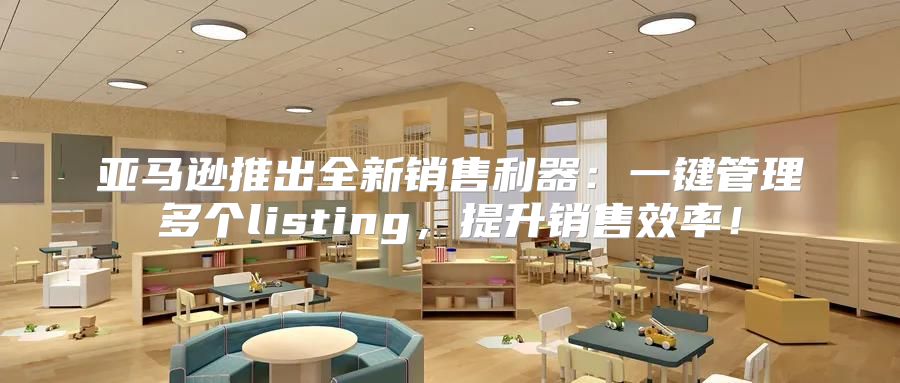 亚马逊推出全新销售利器：一键管理多个listing，提升销售效率！