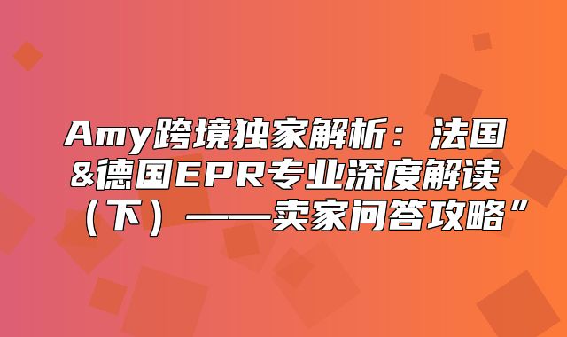 Amy跨境独家解析：法国&德国EPR专业深度解读下——卖家问答攻略”