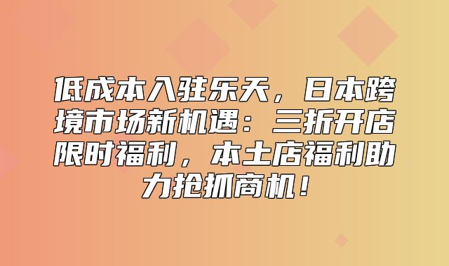 低成本入驻乐天，日本跨境市场新机遇：三折开店限时福利，本土店福利助力抢抓商机！