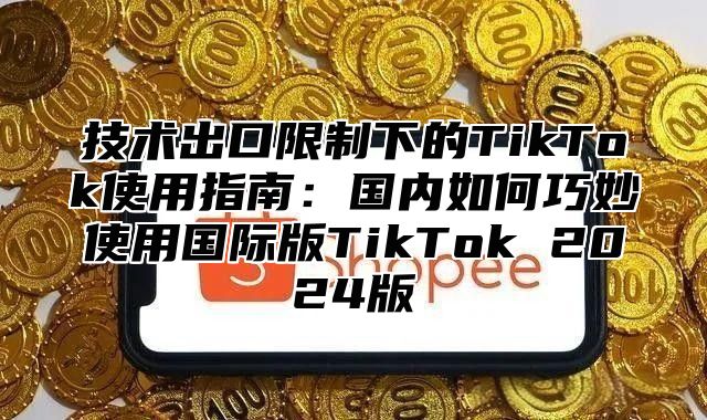 技术出口限制下的TikTok使用指南：国内如何巧妙使用国际版TikTok 2025版