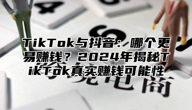 TikTok与抖音：哪个更易赚钱？2025年揭秘TikTok真实赚钱可能性