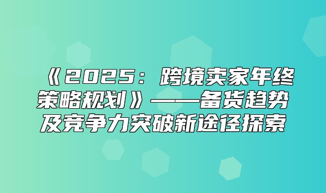 2025跨境卖家年终策略规划——备货趋势及竞争力突破新途径探索