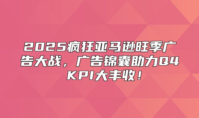 2025疯狂亚马逊旺季广告大战，广告锦囊助力Q4 KPI大丰收！