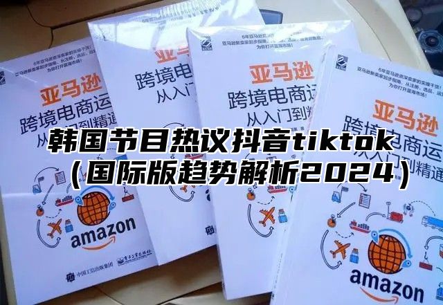 韩国节目热议抖音tiktok国际版趋势解析2025