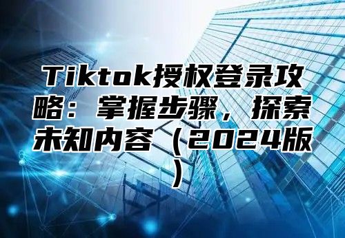 Tiktok授权登录攻略：掌握步骤，探索未知内容2025版