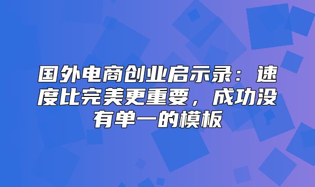 国外电商创业启示录：速度比完美更重要，成功没有单一的模板