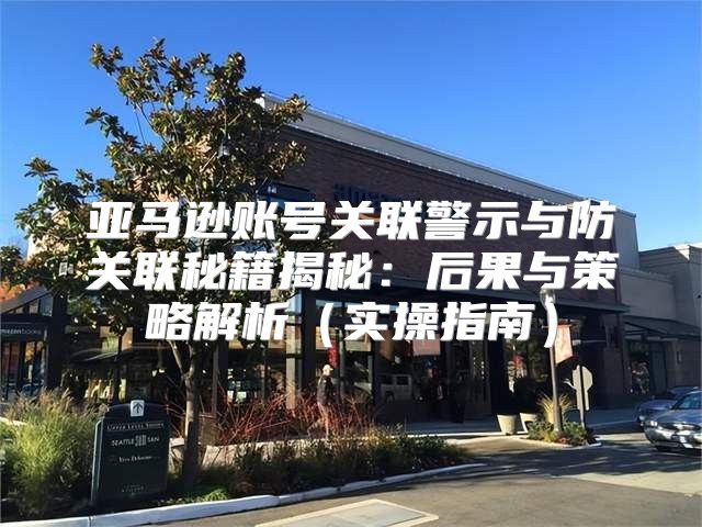 亚马逊账号关联警示与防关联秘籍揭秘：后果与策略解析实操指南