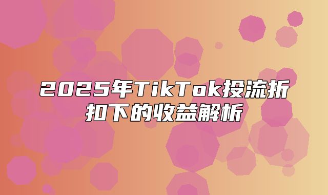 2025年TikTok投流折扣下的收益解析
