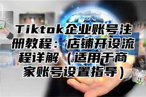 Tiktok企业账号注册教程：店铺开设流程详解适用于商家账号设置指导