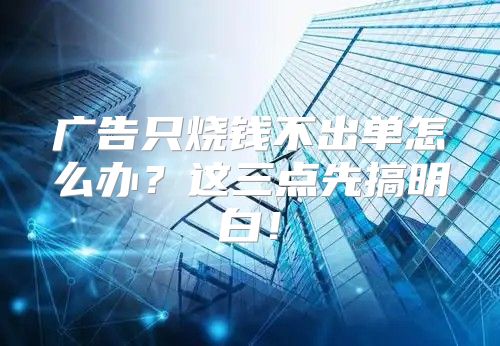 广告只烧钱不出单怎么办？这三点先搞明白！