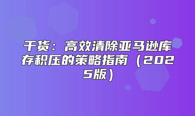 干货：高效清除亚马逊库存积压的策略指南2025版