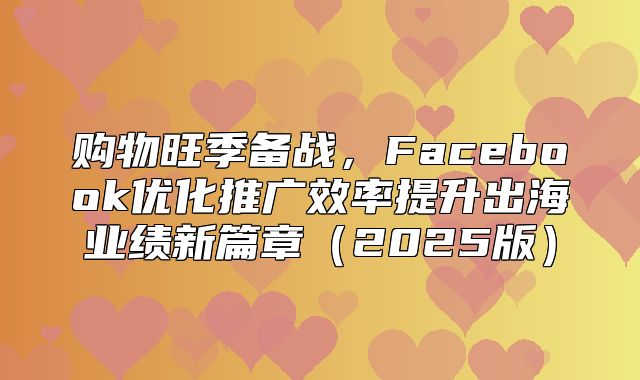 购物旺季备战，Facebook优化推广效率提升出海业绩新篇章2025版