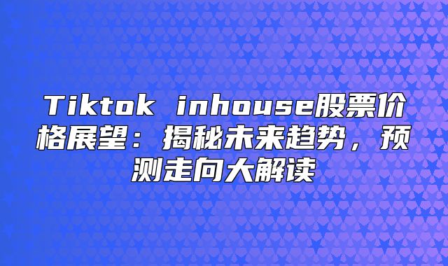 Tiktok inhouse股票价格展望：揭秘未来趋势，预测走向大解读