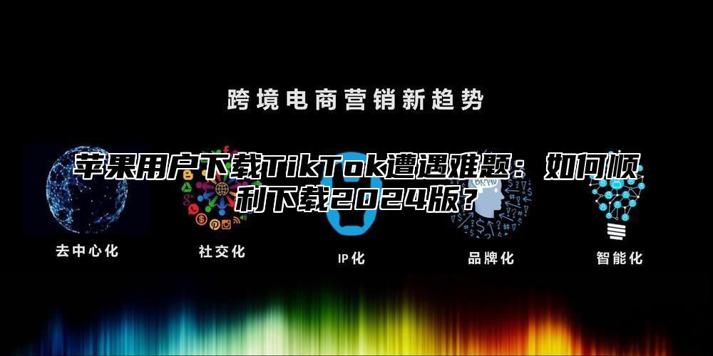 苹果用户下载TikTok遭遇难题：如何顺利下载2025版？