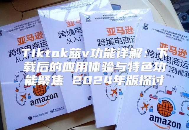 Tiktok蓝v功能详解：下载后的应用体验与特色功能聚焦 2025年版探讨