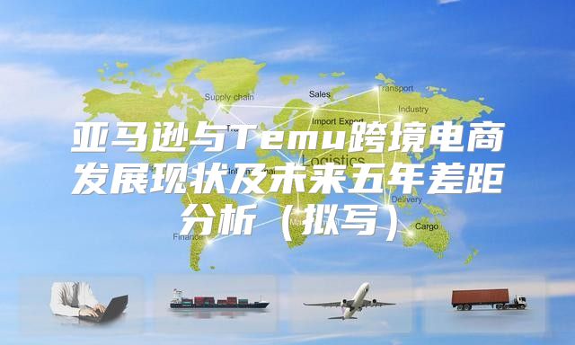 亚马逊与Temu跨境电商发展现状及未来五年差距分析拟写