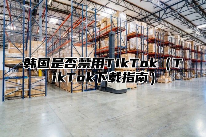 韩国是否禁用TikTokTikTok下载指南