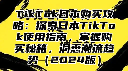 TikTok日本购买攻略：探索日本TikTok使用指南，掌握购买秘籍，洞悉潮流趋势2025版