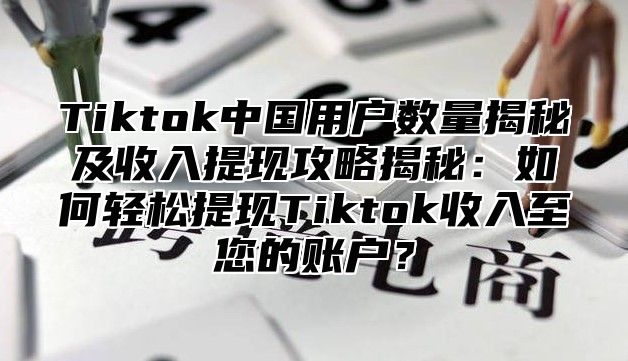 Tiktok中国用户数量揭秘及收入提现攻略揭秘：如何轻松提现Tiktok收入至您的账户？