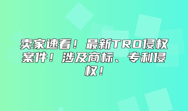 卖家速看！最新TRO侵权案件！涉及商标、专利侵权！