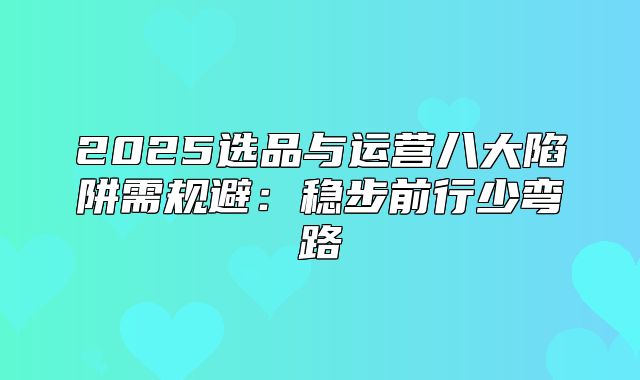 2025选品与运营八大陷阱需规避：稳步前行少弯路