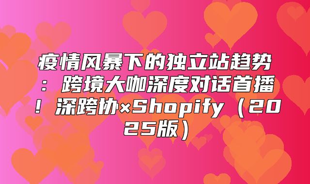 疫情风暴下的独立站趋势：跨境大咖深度对话首播！深跨协×Shopify2025版