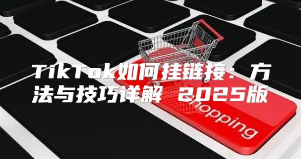 TikTok如何挂链接：方法与技巧详解 2025版