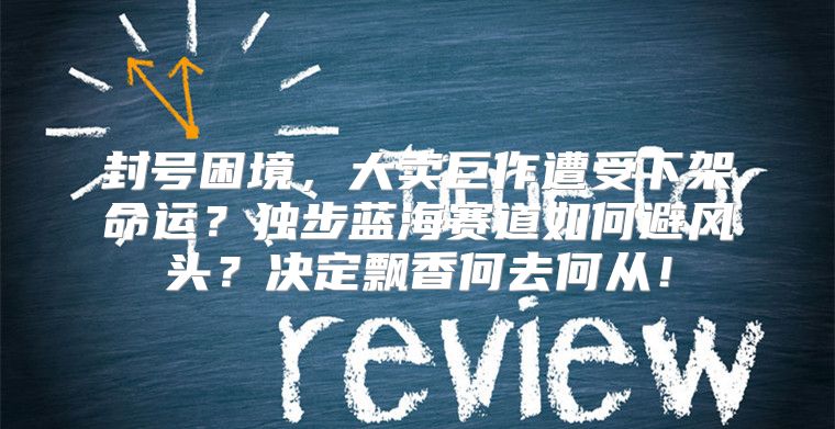 封号困境，大卖巨作遭受下架命运？独步蓝海赛道如何避风头？决定飘香何去何从！
