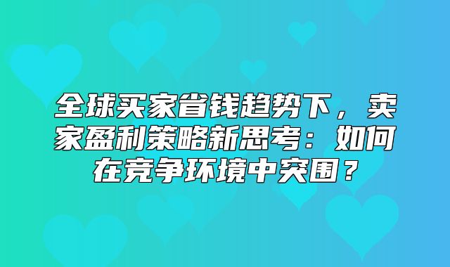 全球买家省钱趋势下，卖家盈利策略新思考：如何在竞争环境中突围？