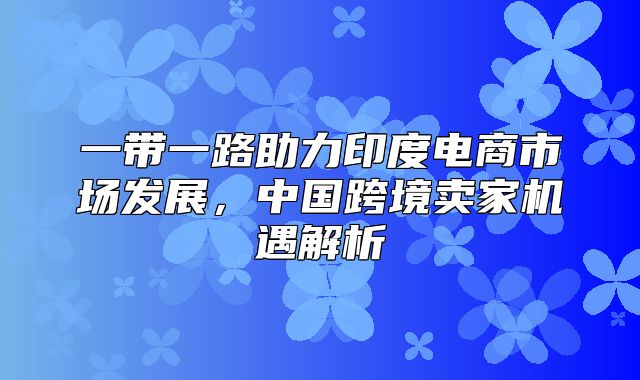 一带一路助力印度电商市场发展，中国跨境卖家机遇解析