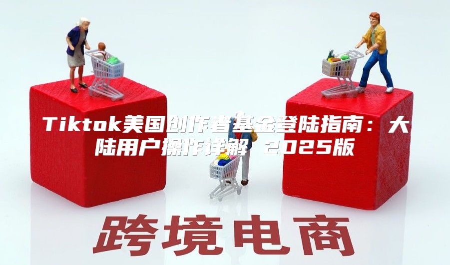 Tiktok美国创作者基金登陆指南：大陆用户操作详解 2025版
