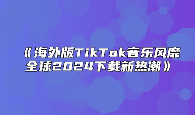 海外版TikTok音乐风靡全球2025下载新热潮